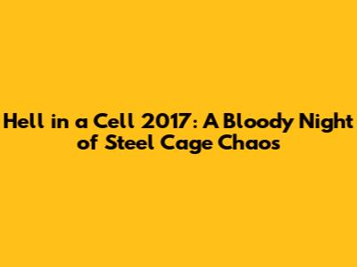 Hell in a Cell 2017: A Bloody Night of Steel Cage Chaos
