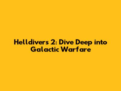 Helldivers 2: Dive Deep into Galactic Warfare