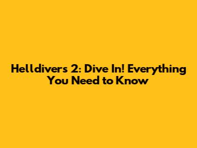 Helldivers 2: Dive In! Everything You Need to Know