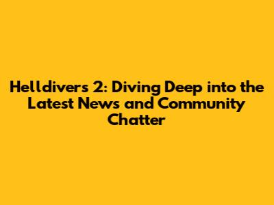 Helldivers 2: Diving Deep into the Latest News and Community Chatter