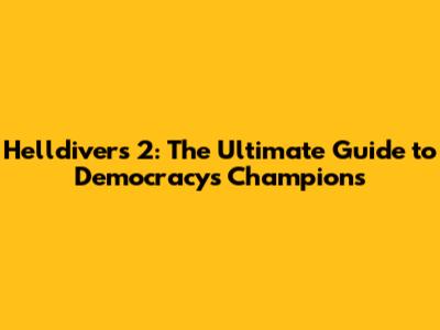 Helldivers 2: The Ultimate Guide to Democracy's Champions