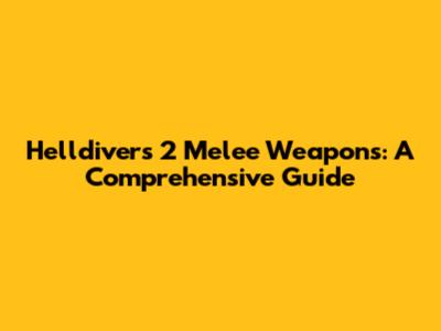 Helldivers 2 Melee Weapons: A Comprehensive Guide