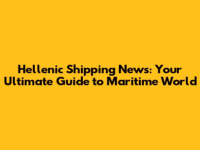 Hellenic Shipping News: Your Ultimate Guide to Maritime World
