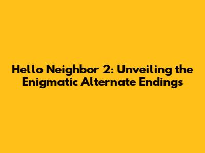 Hello Neighbor 2: Unveiling the Enigmatic Alternate Endings