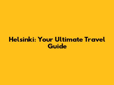 Helsinki: Your Ultimate Travel Guide