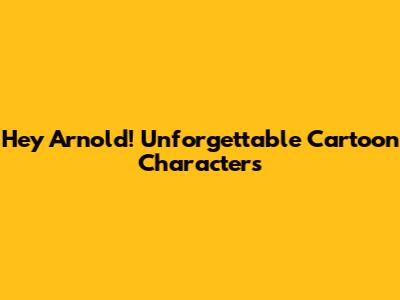Hey Arnold! Unforgettable Cartoon Characters