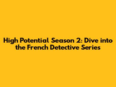 High Potential Season 2: Dive into the French Detective Series