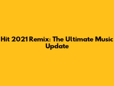 Hit 2021 Remix: The Ultimate Music Update