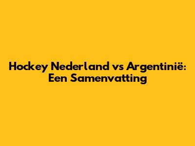 Hockey Nederland vs Argentinië: Een Samenvatting