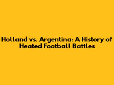 Holland vs. Argentina: A History of Heated Football Battles