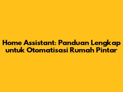 Home Assistant: Panduan Lengkap untuk Otomatisasi Rumah Pintar