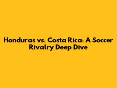 Honduras vs. Costa Rica: A Soccer Rivalry Deep Dive