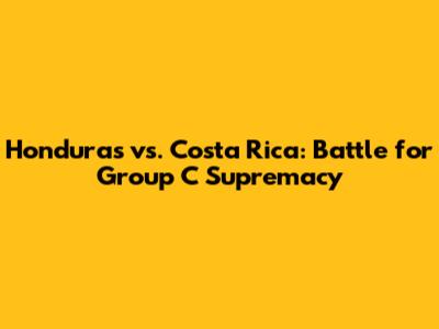 Honduras vs. Costa Rica: Battle for Group C Supremacy