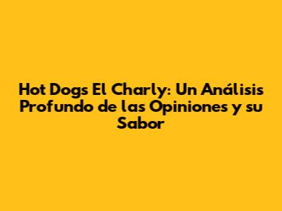 Hot Dogs El Charly: Un Análisis Profundo de las Opiniones y su Sabor