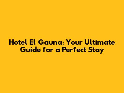 Hotel El Gauna: Your Ultimate Guide for a Perfect Stay