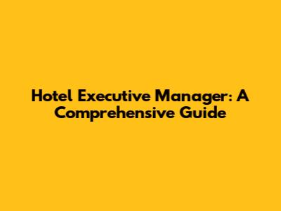 Hotel Executive Manager: A Comprehensive Guide