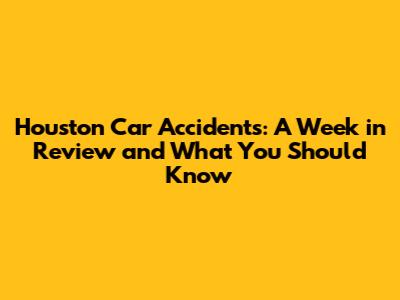 Houston Car Accidents: A Week in Review and What You Should Know