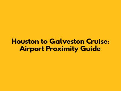 Houston to Galveston Cruise: Airport Proximity Guide