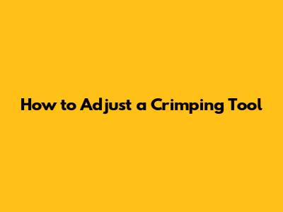 How to Adjust a Crimping Tool