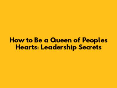 How to Be a Queen of People's Hearts: Leadership Secrets