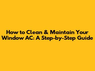 How to Clean & Maintain Your Window AC: A Step-by-Step Guide
