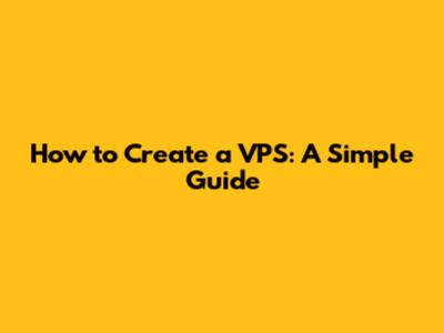 How to Create a VPS: A Simple Guide