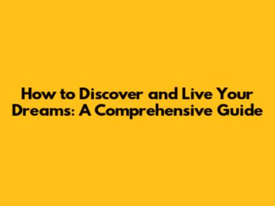 How to Discover and Live Your Dreams: A Comprehensive Guide