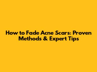 How to Fade Acne Scars: Proven Methods & Expert Tips