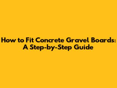 How to Fit Concrete Gravel Boards: A Step-by-Step Guide