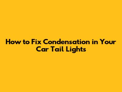 How to Fix Condensation in Your Car Tail Lights