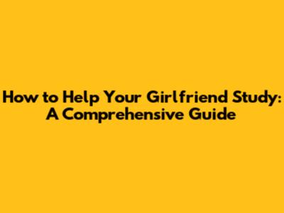 How to Help Your Girlfriend Study: A Comprehensive Guide
