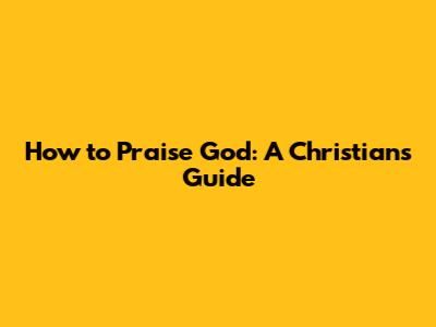 How to Praise God: A Christian's Guide
