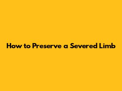 How to Preserve a Severed Limb