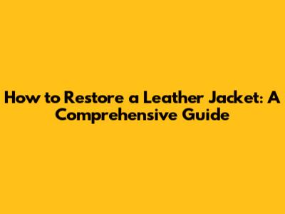 How to Restore a Leather Jacket: A Comprehensive Guide