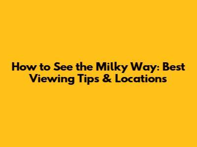 How to See the Milky Way: Best Viewing Tips & Locations