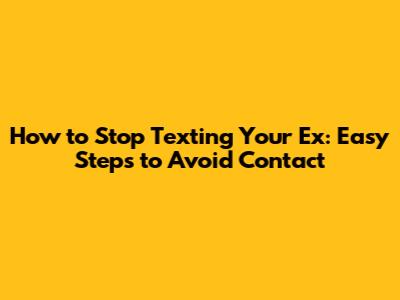 How to Stop Texting Your Ex: Easy Steps to Avoid Contact