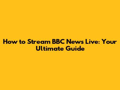 How to Stream BBC News Live: Your Ultimate Guide
