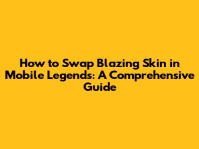 How to Swap Blazing Skin in Mobile Legends: A Comprehensive Guide