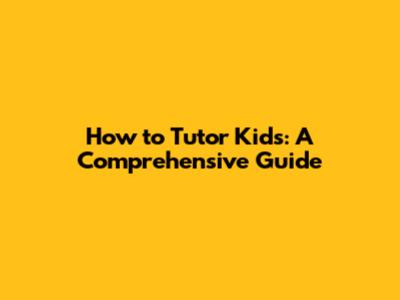 How to Tutor Kids: A Comprehensive Guide