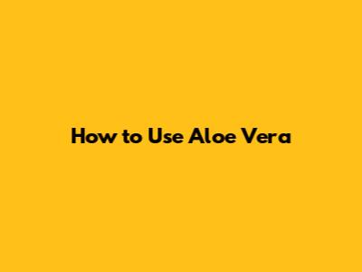 How to Use Aloe Vera