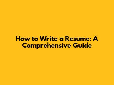 How to Write a Resume: A Comprehensive Guide