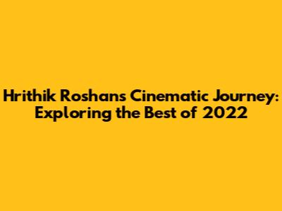 Hrithik Roshan's Cinematic Journey: Exploring the Best of 2022