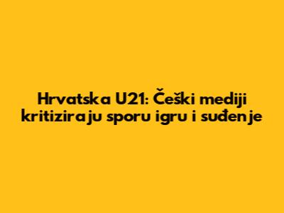 Hrvatska U21: Češki mediji kritiziraju "sporu" igru i suđenje