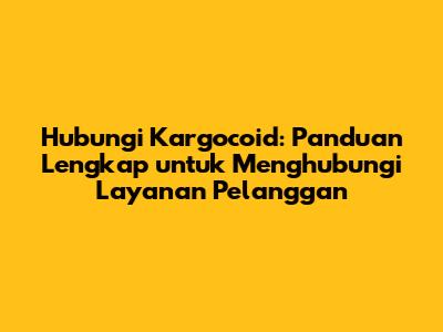 Hubungi Kargocoid: Panduan Lengkap untuk Menghubungi Layanan Pelanggan