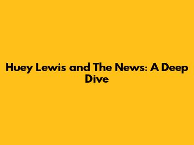 Huey Lewis and The News: A Deep Dive