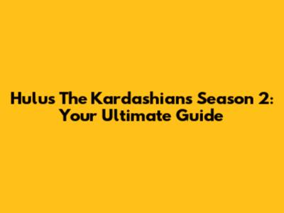 Hulu's The Kardashians Season 2: Your Ultimate Guide