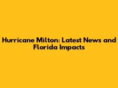 Hurricane Milton: Latest News and Florida Impacts