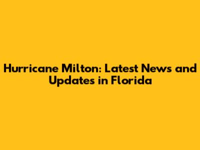 Hurricane Milton: Latest News and Updates in Florida