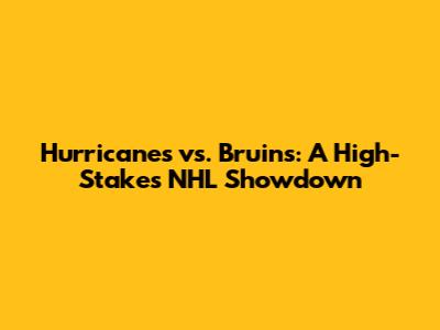 Hurricanes vs. Bruins: A High-Stakes NHL Showdown