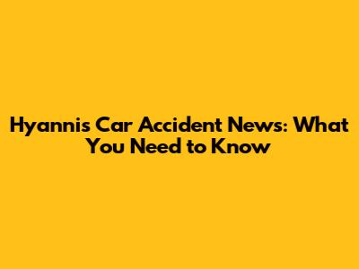 Hyannis Car Accident News: What You Need to Know
